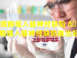 干细胞植入脑神经缺陷 🐟 （干细胞植入脑神经缺陷能治好吗）